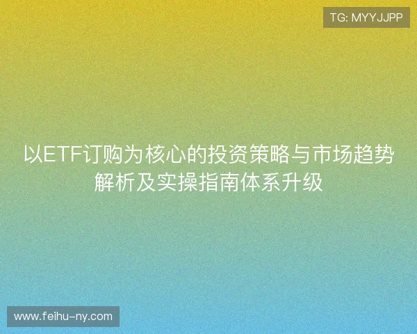以ETF订购为核心的投资策略与市场趋势解析及实操指南体系升级